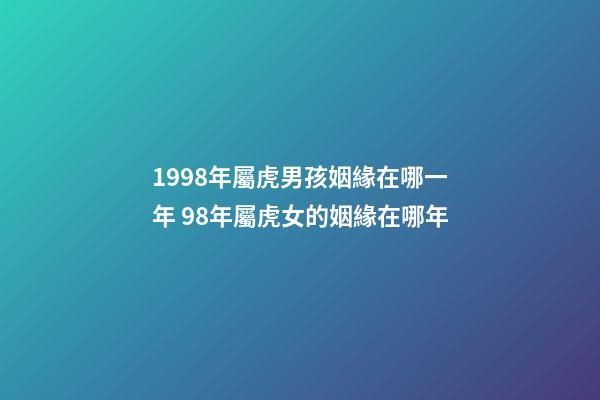 1998年屬虎男孩姻緣在哪一年 98年屬虎女的姻緣在哪年-第1張-觀點-玄機派